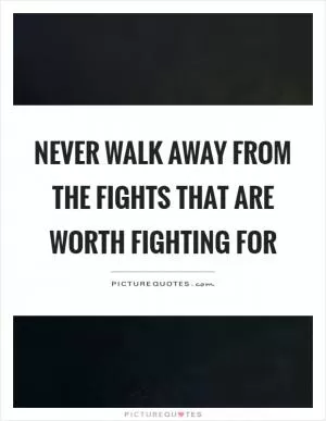 Never walk away from the fights that are worth fighting for Picture Quote #1