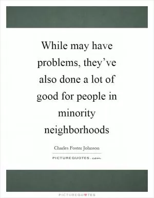 While may have problems, they’ve also done a lot of good for people in minority neighborhoods Picture Quote #1