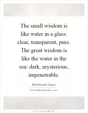 The small wisdom is like water in a glass: clear, transparent, pure. The great wisdom is like the water in the sea: dark, mysterious, impenetrable Picture Quote #1