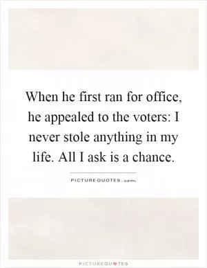 When he first ran for office, he appealed to the voters: I never stole anything in my life. All I ask is a chance Picture Quote #1