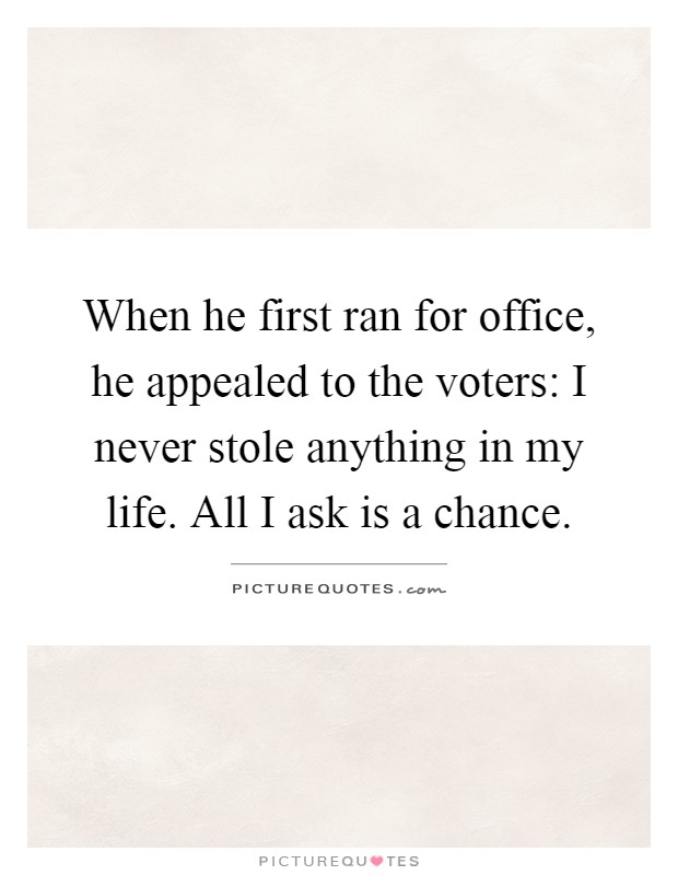 When he first ran for office, he appealed to the voters: I never stole anything in my life. All I ask is a chance Picture Quote #1