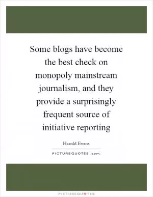 Some blogs have become the best check on monopoly mainstream journalism, and they provide a surprisingly frequent source of initiative reporting Picture Quote #1