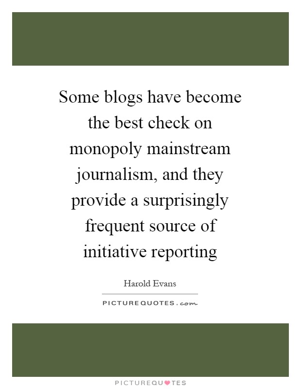 Some blogs have become the best check on monopoly mainstream journalism, and they provide a surprisingly frequent source of initiative reporting Picture Quote #1