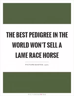 The best pedigree in the world won’t sell a lame race horse Picture Quote #1