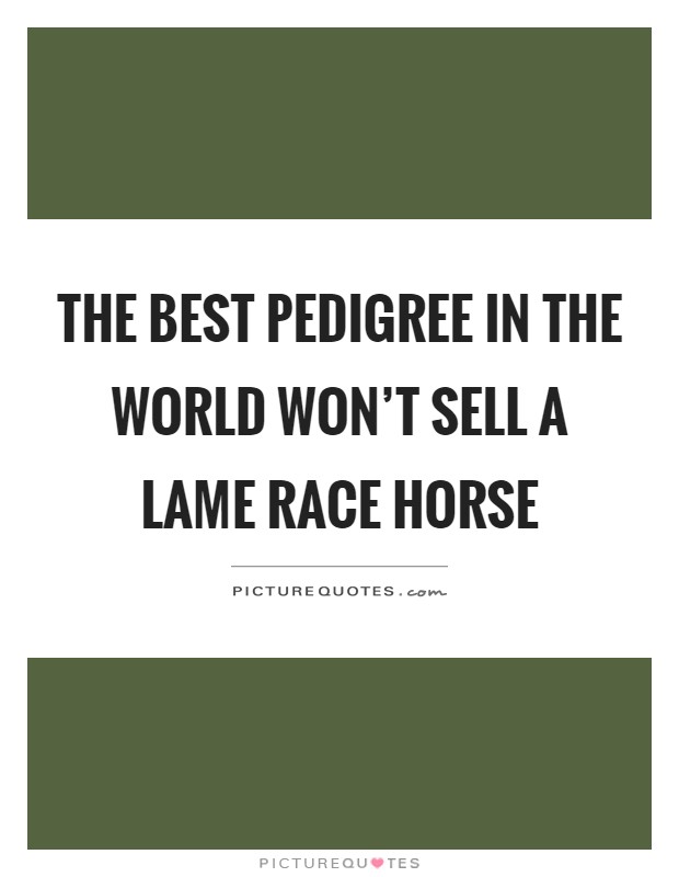 The best pedigree in the world won't sell a lame race horse Picture Quote #1