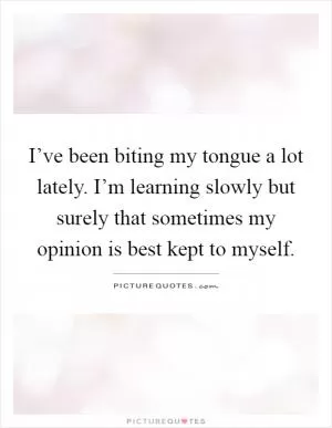 I’ve been biting my tongue a lot lately. I’m learning slowly but surely that sometimes my opinion is best kept to myself Picture Quote #1