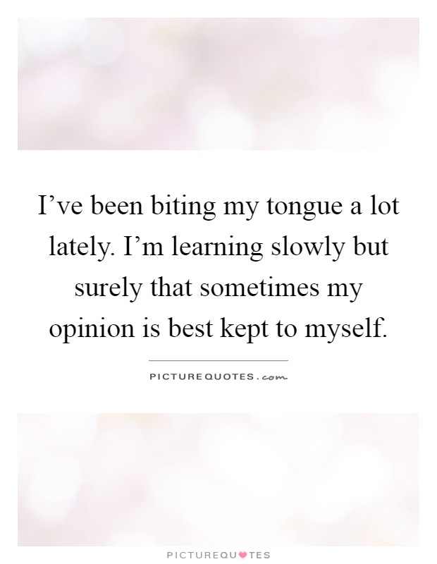 I've been biting my tongue a lot lately. I'm learning slowly but surely that sometimes my opinion is best kept to myself Picture Quote #1