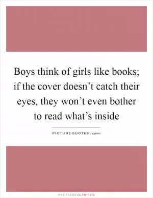 Boys think of girls like books; if the cover doesn’t catch their eyes, they won’t even bother to read what’s inside Picture Quote #1