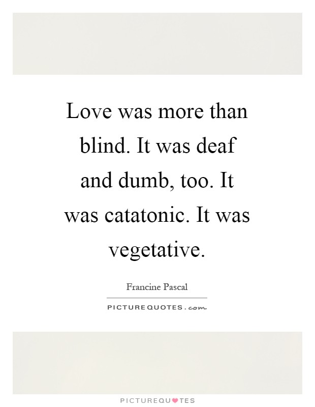Love was more than blind. It was deaf and dumb, too. It was catatonic. It was vegetative Picture Quote #1