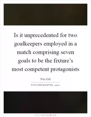 Is it unprecedented for two goalkeepers employed in a match comprising seven goals to be the fixture’s most competent protagonists Picture Quote #1