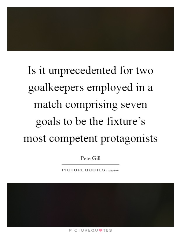 Is it unprecedented for two goalkeepers employed in a match comprising seven goals to be the fixture's most competent protagonists Picture Quote #1