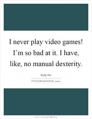 I never play video games! I’m so bad at it. I have, like, no manual dexterity Picture Quote #1