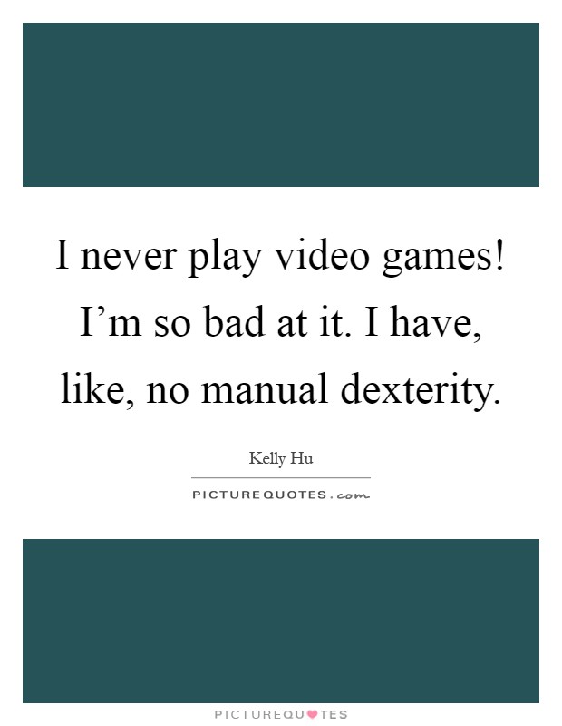 I never play video games! I'm so bad at it. I have, like, no manual dexterity Picture Quote #1