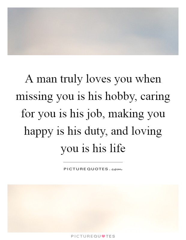 A man truly loves you when missing you is his hobby, caring for you is his job, making you happy is his duty, and loving you is his life Picture Quote #1