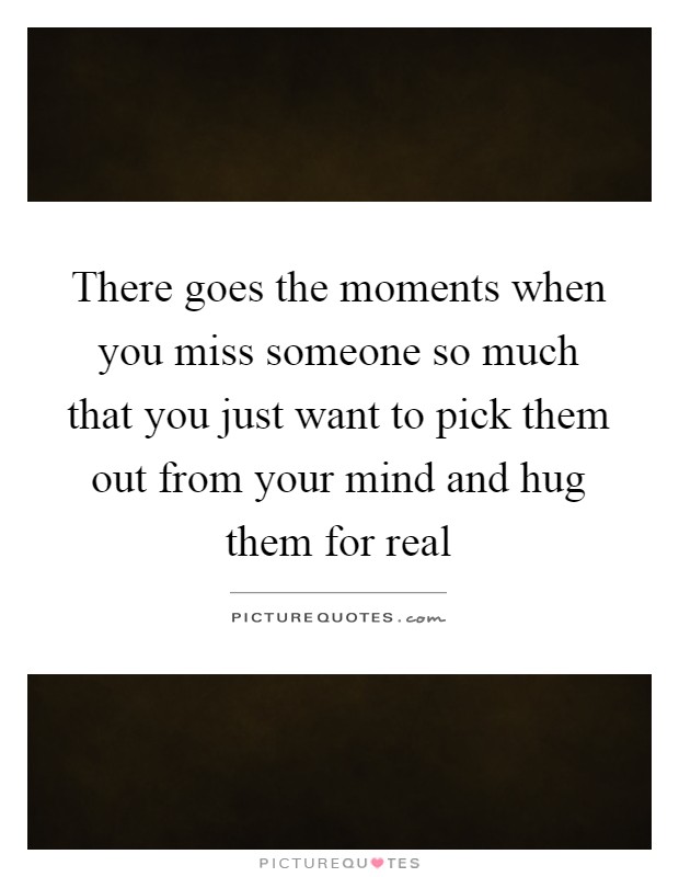 There goes the moments when you miss someone so much that you just want to pick them out from your mind and hug them for real Picture Quote #1