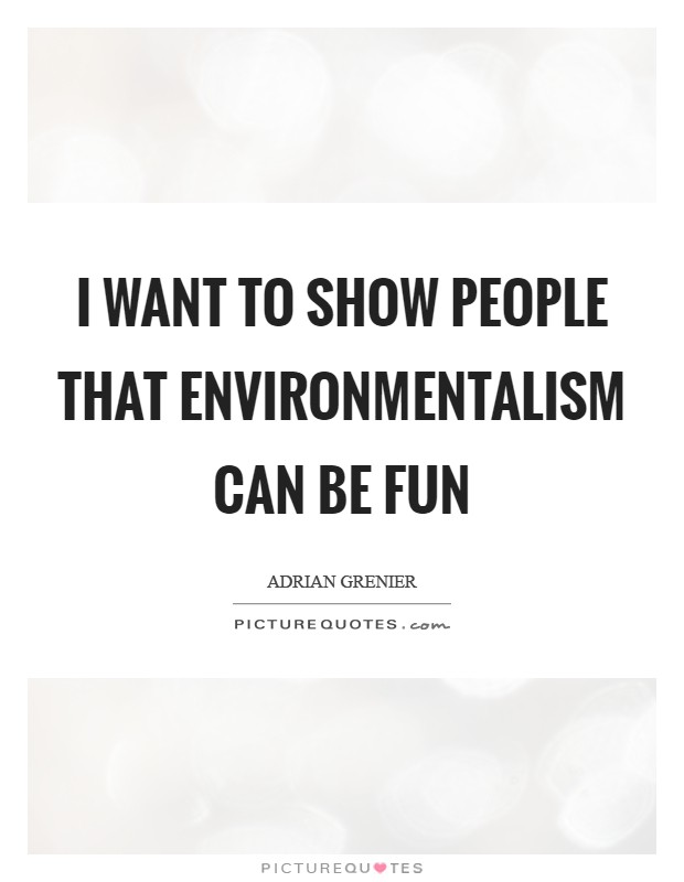 I want to show people that environmentalism can be fun Picture Quote #1