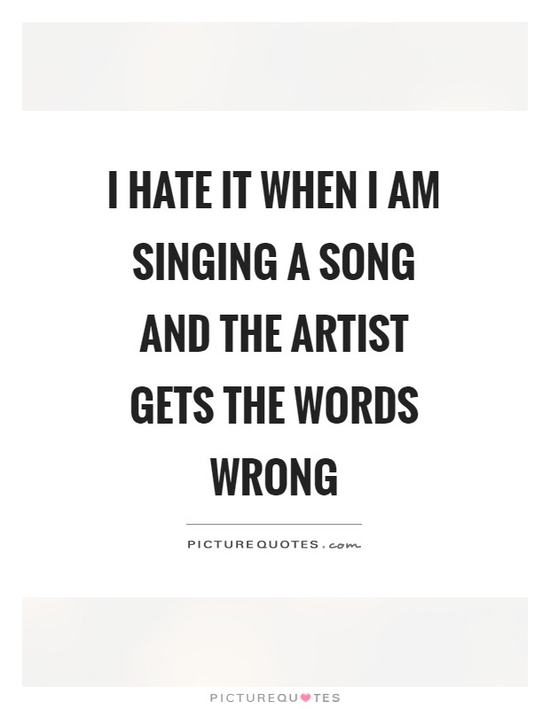 I hate it when I am singing a song and the artist gets the words wrong Picture Quote #1