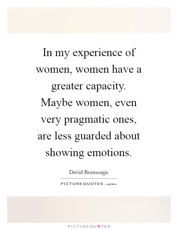 In my experience of women, women have a greater capacity. Maybe women, even very pragmatic ones, are less guarded about showing emotions Picture Quote #1