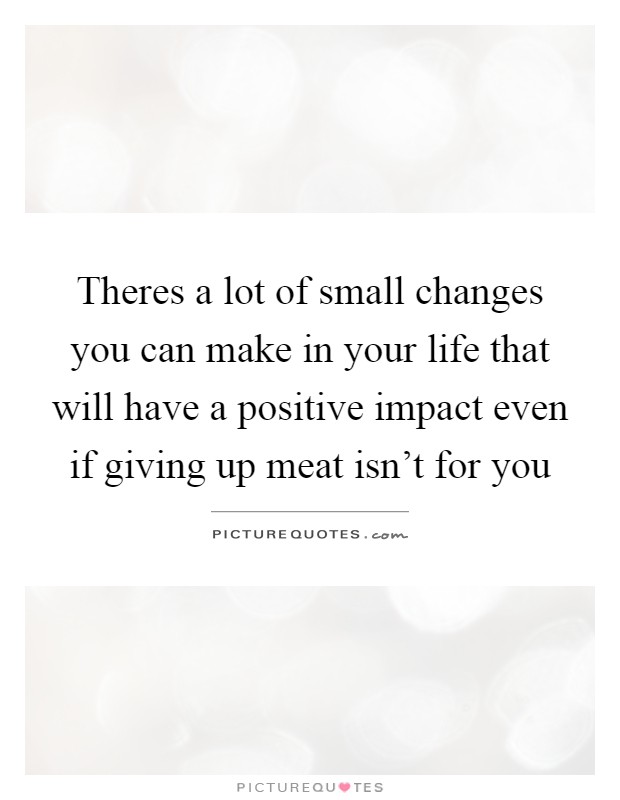 Theres a lot of small changes you can make in your life that will have a positive impact even if giving up meat isn't for you Picture Quote #1