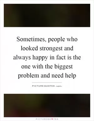 Sometimes, people who looked strongest and always happy in fact is the one with the biggest problem and need help Picture Quote #1