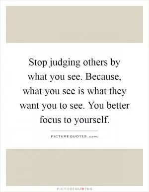 Stop judging others by what you see. Because, what you see is what they want you to see. You better focus to yourself Picture Quote #1