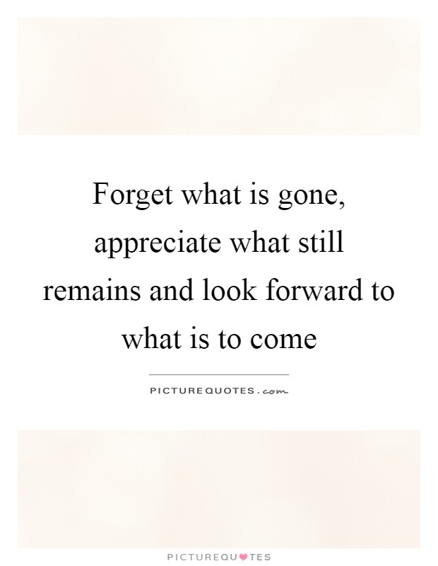 Forget what is gone, appreciate what still remains and look forward to what is to come Picture Quote #1