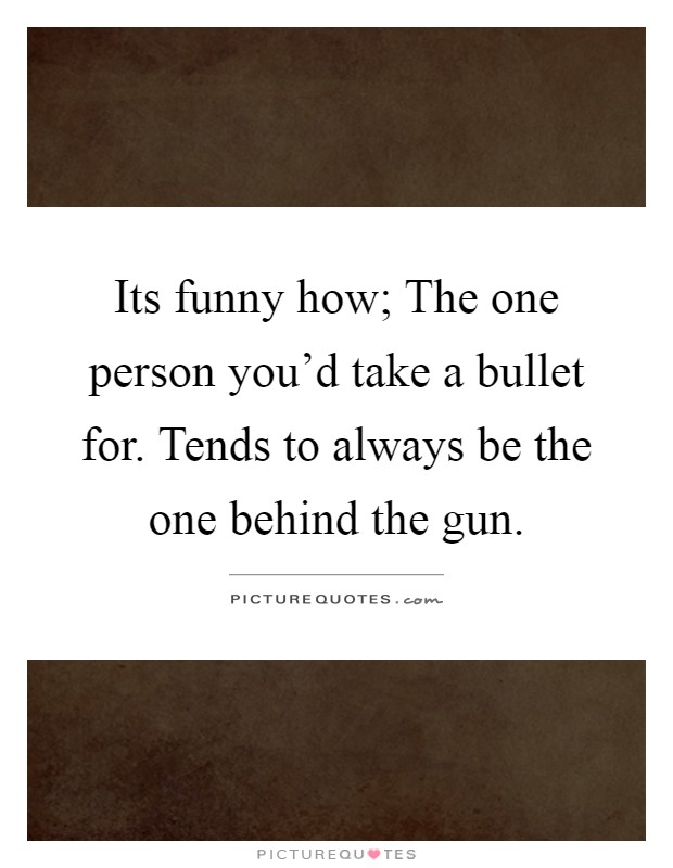 Its funny how; The one person you'd take a bullet for. Tends to always be the one behind the gun Picture Quote #1