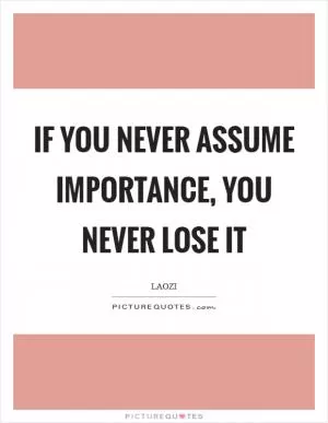 If you never assume importance, you never lose it Picture Quote #1