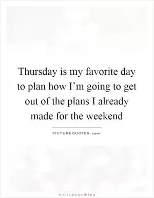 Thursday is my favorite day to plan how I’m going to get out of the plans I already made for the weekend Picture Quote #1