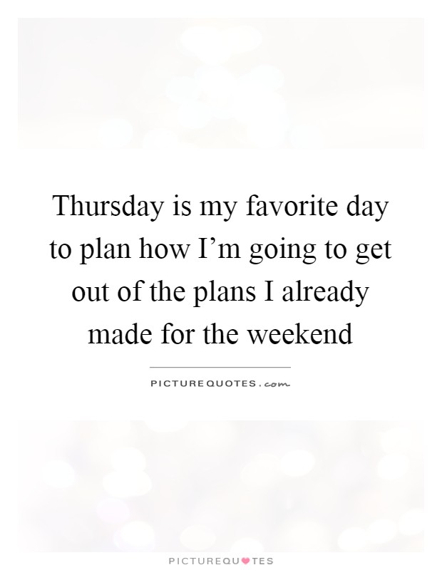 Thursday is my favorite day to plan how I'm going to get out of the plans I already made for the weekend Picture Quote #1