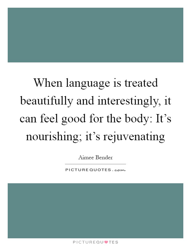 When language is treated beautifully and interestingly, it can feel good for the body: It's nourishing; it's rejuvenating Picture Quote #1