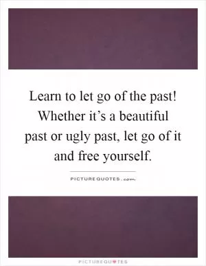 Learn to let go of the past! Whether it’s a beautiful past or ugly past, let go of it and free yourself Picture Quote #1