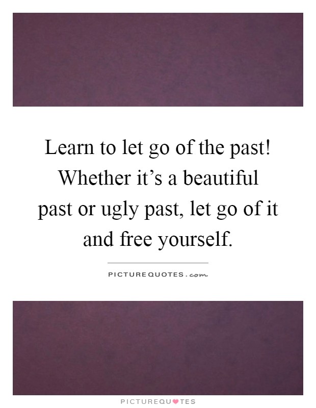 Learn to let go of the past! Whether it's a beautiful past or ugly past, let go of it and free yourself Picture Quote #1