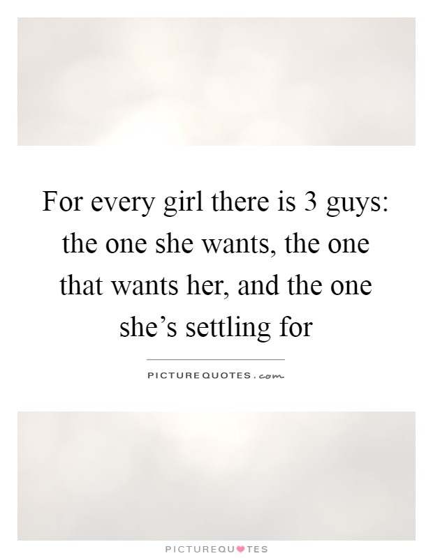 For every girl there is 3 guys: the one she wants, the one that wants her, and the one she's settling for Picture Quote #1