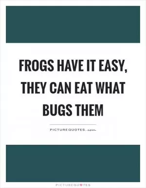 Frogs have it easy, they can eat what bugs them Picture Quote #1