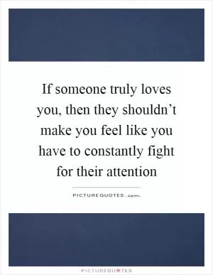 If someone truly loves you, then they shouldn’t make you feel like you have to constantly fight for their attention Picture Quote #1