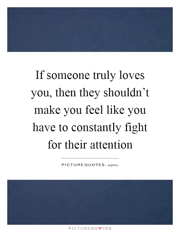 If someone truly loves you, then they shouldn't make you feel like you have to constantly fight for their attention Picture Quote #1