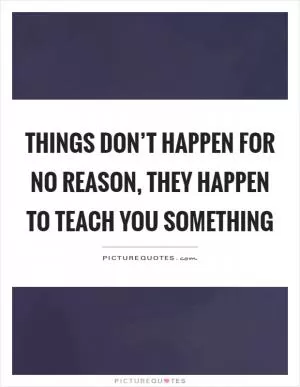 Things don’t happen for no reason, they happen to teach you something Picture Quote #1