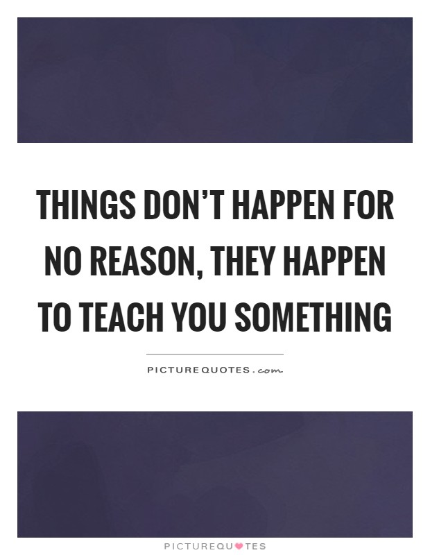 Things don't happen for no reason, they happen to teach you something Picture Quote #1
