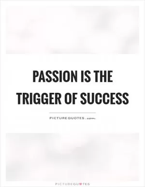 Passion is the trigger of success Picture Quote #1