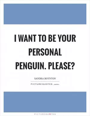 I want to be your personal penguin. Please? Picture Quote #1