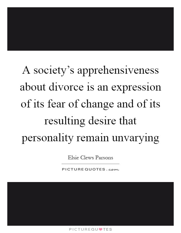 A society's apprehensiveness about divorce is an expression of its fear of change and of its resulting desire that personality remain unvarying Picture Quote #1