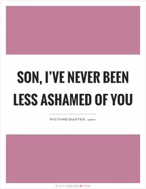 Son, I’ve never been less ashamed of you Picture Quote #1