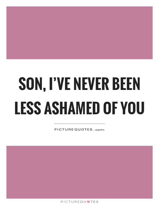 Son, I've never been less ashamed of you Picture Quote #1
