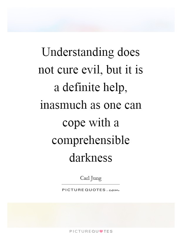 Understanding does not cure evil, but it is a definite help, inasmuch as one can cope with a comprehensible darkness Picture Quote #1