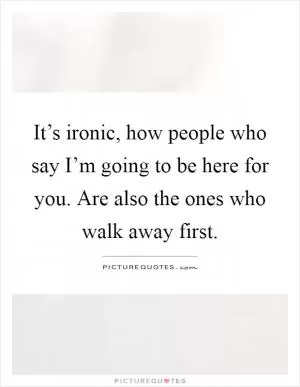 It’s ironic, how people who say I’m going to be here for you. Are also the ones who walk away first Picture Quote #1