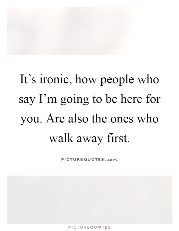 It's ironic, how people who say I'm going to be here for you. Are also the ones who walk away first Picture Quote #1