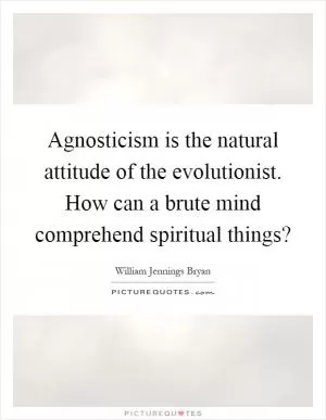 Agnosticism is the natural attitude of the evolutionist. How can a brute mind comprehend spiritual things? Picture Quote #1