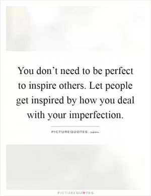You don’t need to be perfect to inspire others. Let people get inspired by how you deal with your imperfection Picture Quote #1