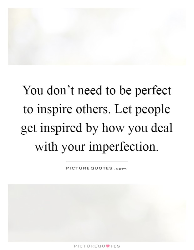 You don't need to be perfect to inspire others. Let people get inspired by how you deal with your imperfection Picture Quote #1